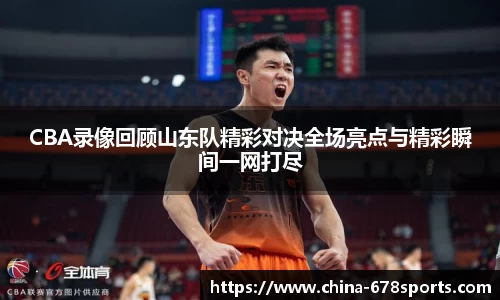CBA录像回顾山东队精彩对决全场亮点与精彩瞬间一网打尽